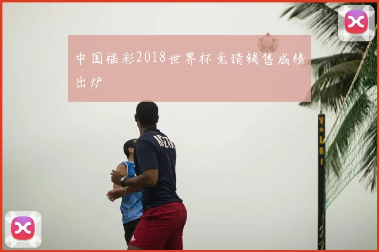 中国福彩2018世界杯竞猜销售成绩出炉