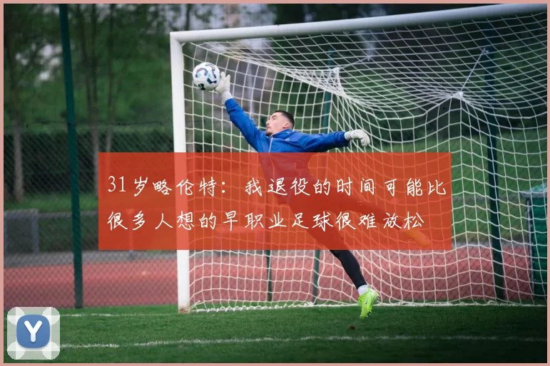 31岁略伦特:我退役的时间可能比很多人想的早职业足球很难放松