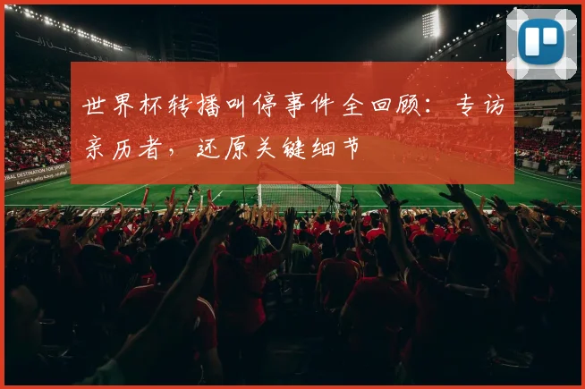 世界杯转播叫停事件全回顾:专访亲历者,还原关键细节