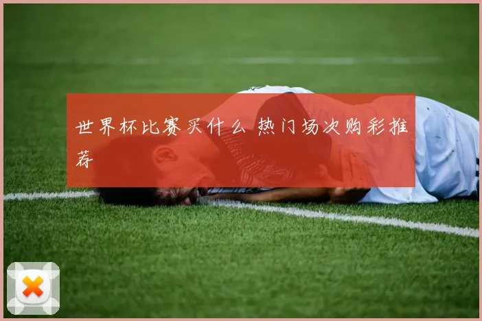 世界杯比赛买什么 热门场次购彩推荐