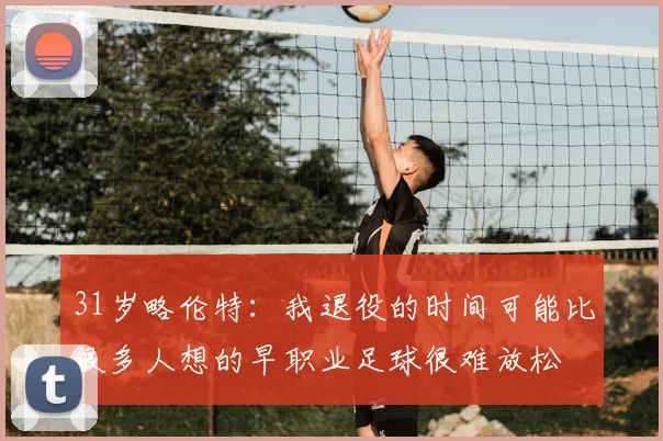 31岁略伦特：我退役的时间可能比很多人想的早职业足球很难放松