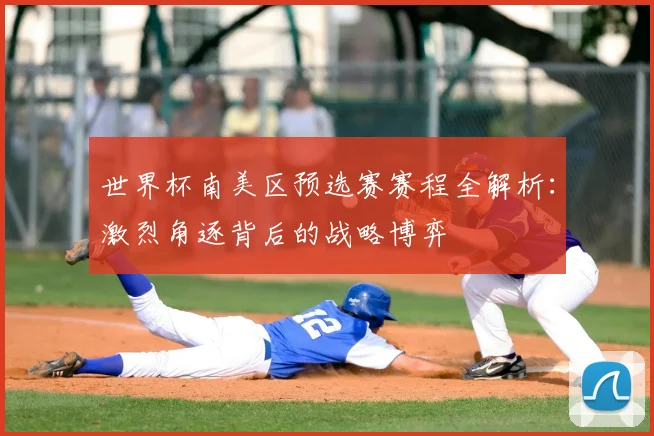 世界杯南美区预选赛赛程全解析:激烈角逐背后的战略博弈