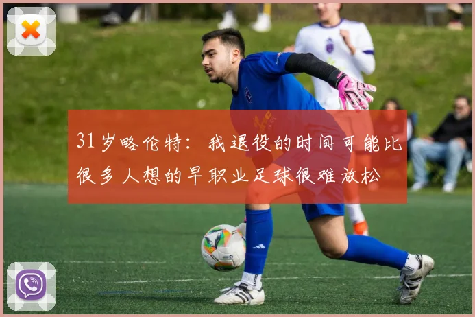 31岁略伦特：我退役的时间可能比很多人想的早职业足球很难放松