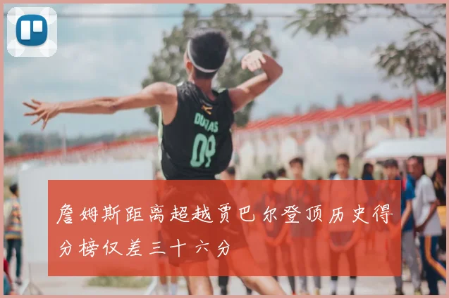 詹姆斯距离超越贾巴尔登顶历史得分榜仅差三十六分