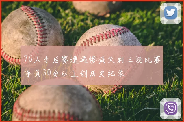 76人季后赛遭遇惨痛失利三场比赛净负30分以上创历史纪录