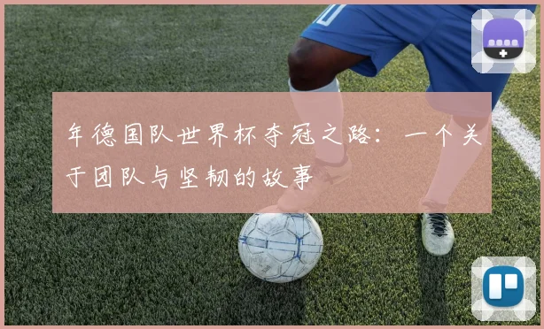 年德国队世界杯夺冠之路：一个关于团队与坚韧的故事