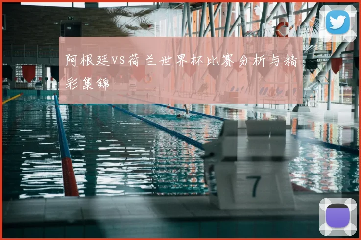 阿根廷vs荷兰世界杯比赛分析与精彩集锦