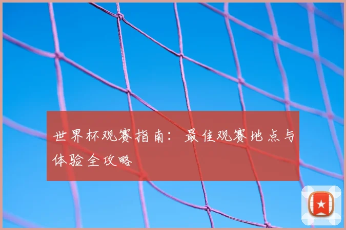 世界杯观赛指南:最佳观赛地点与体验全攻略
