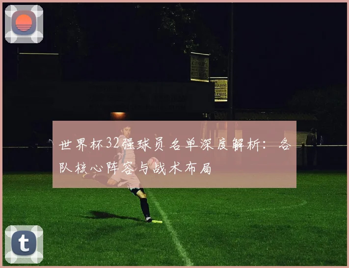 世界杯32强球员名单深度解析：各队核心阵容与战术布局