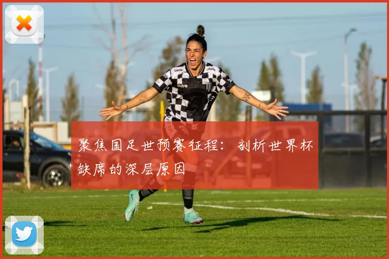 聚焦国足世预赛征程:剖析世界杯缺席的深层原因