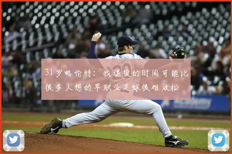 31岁略伦特:我退役的时间可能比很多人想的早职业足球很难放松