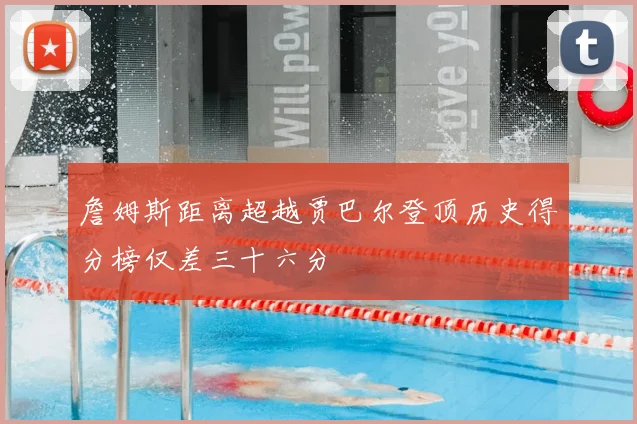 詹姆斯距离超越贾巴尔登顶历史得分榜仅差三十六分