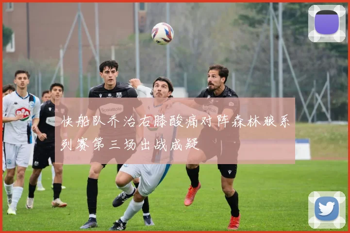 快船队乔治右膝酸痛对阵森林狼系列赛第三场出战成疑