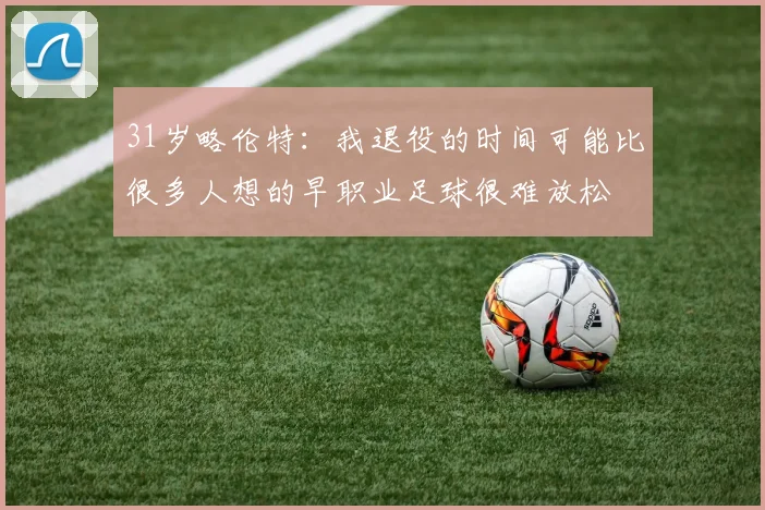 31岁略伦特:我退役的时间可能比很多人想的早职业足球很难放松