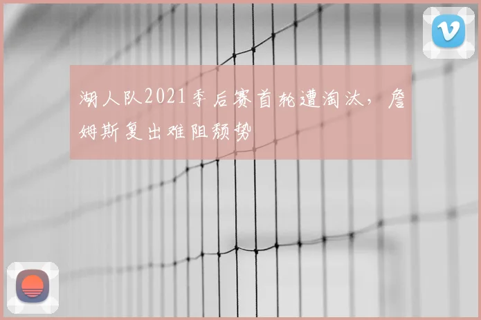湖人队2021季后赛首轮遭淘汰，詹姆斯复出难阻颓势