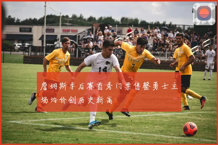 詹姆斯季后赛首秀门票售罄勇士主场均价创历史新高