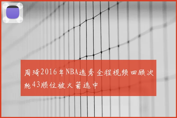 周琦2016年NBA选秀全程视频回顾次轮43顺位被火箭选中