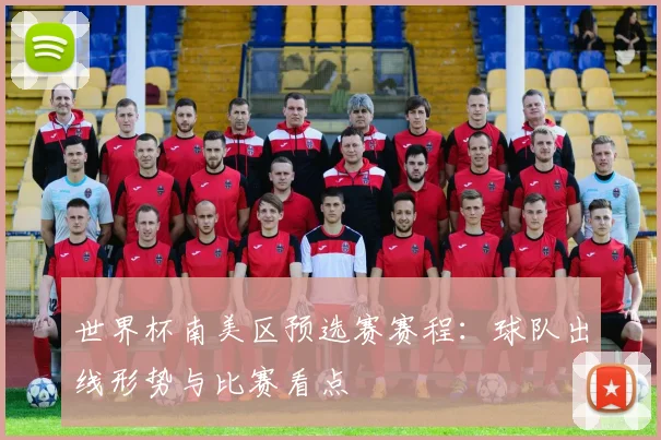 世界杯南美区预选赛赛程:球队出线形势与比赛看点