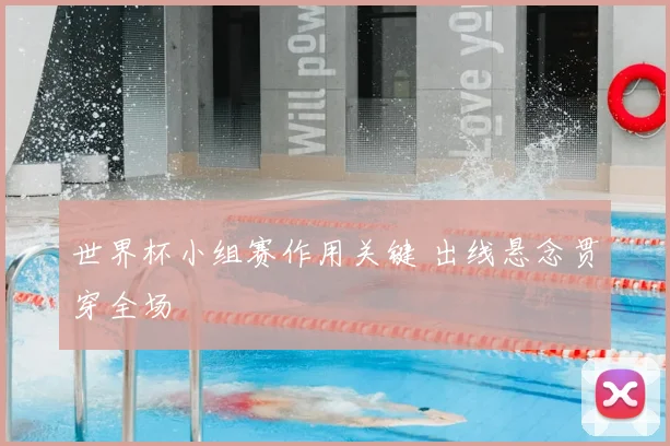世界杯小组赛作用关键 出线悬念贯穿全场