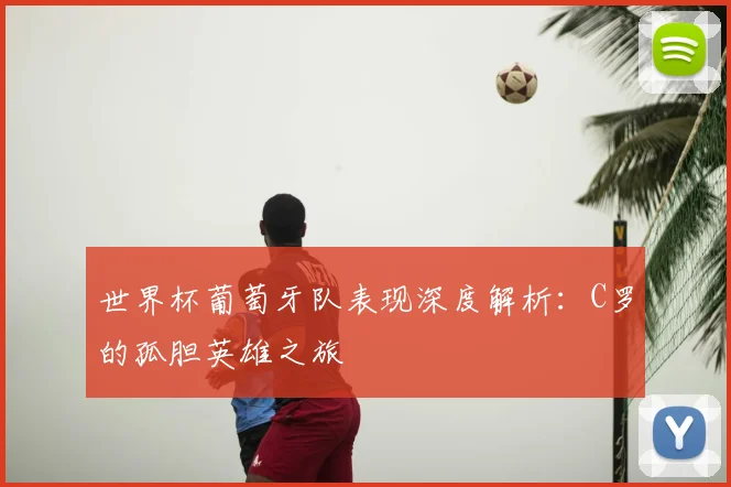 世界杯葡萄牙队表现深度解析:C罗的孤胆英雄之旅
