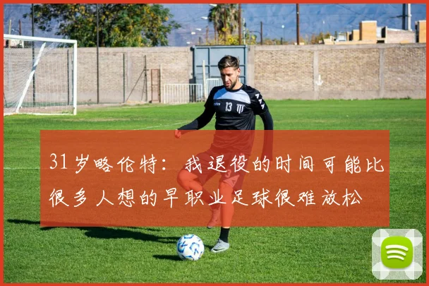31岁略伦特:我退役的时间可能比很多人想的早职业足球很难放松