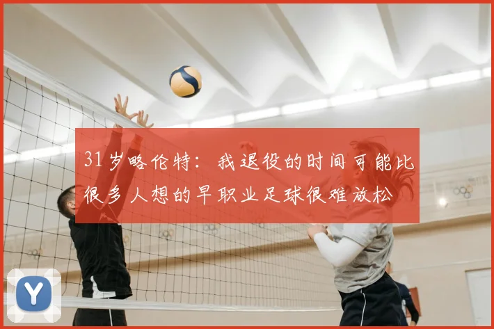 31岁略伦特：我退役的时间可能比很多人想的早职业足球很难放松