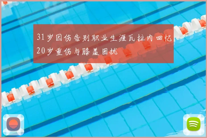 31岁因伤告别职业生涯瓦拉内回忆20岁重伤与膝盖困扰