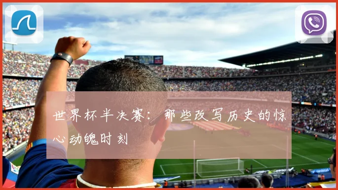 世界杯半决赛：那些改写历史的惊心动魄时刻