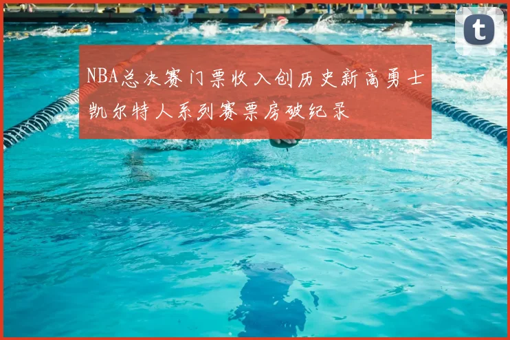 NBA总决赛门票收入创历史新高勇士凯尔特人系列赛票房破纪录