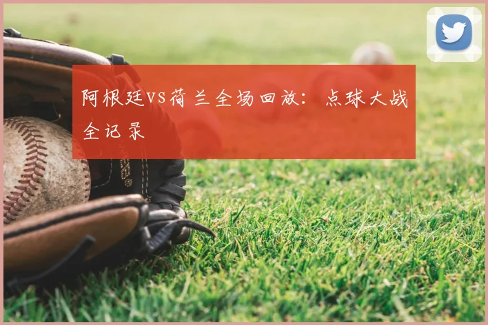 阿根廷vs荷兰全场回放：点球大战全记录
