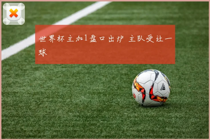 世界杯主加1盘口出炉 主队受让一球