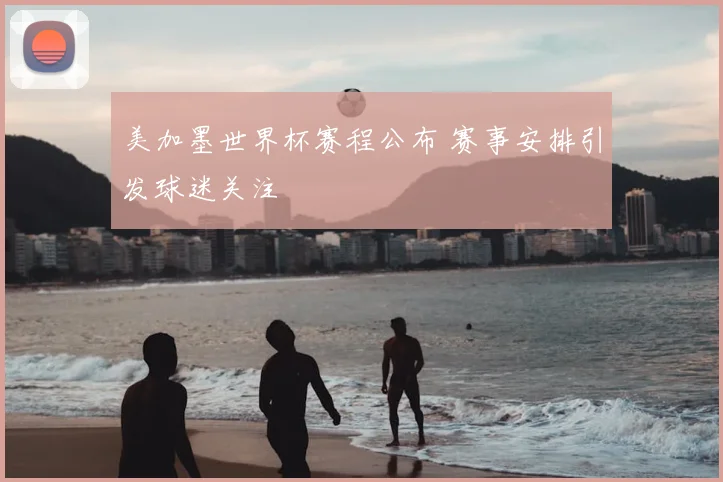美加墨世界杯赛程公布 赛事安排引发球迷关注