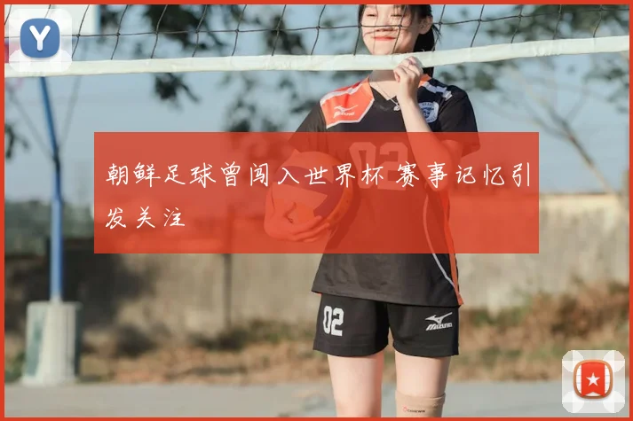朝鲜足球曾闯入世界杯 赛事记忆引发关注