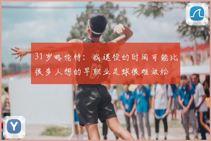 31岁略伦特:我退役的时间可能比很多人想的早职业足球很难放松
