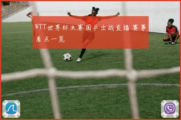 WTT世界杯决赛国乒出战直播 赛事看点一览