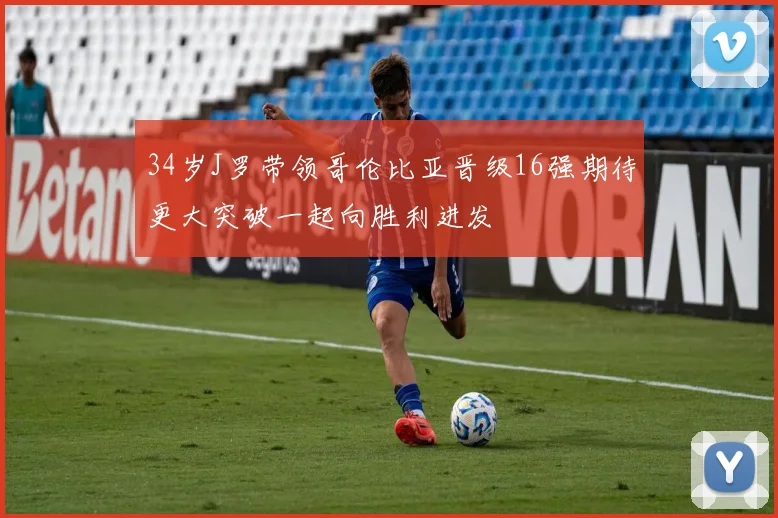 34岁J罗带领哥伦比亚晋级16强期待更大突破一起向胜利进发