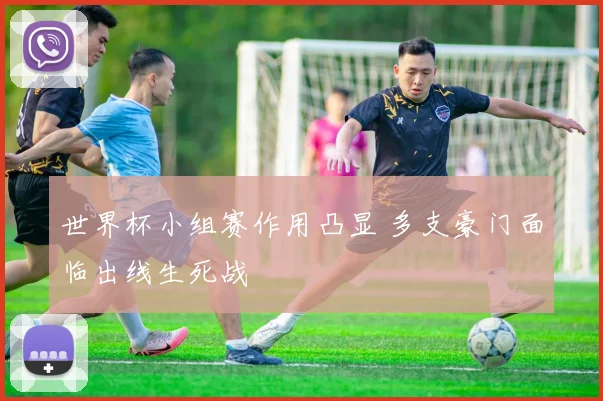 世界杯小组赛作用凸显 多支豪门面临出线生死战