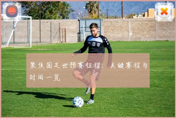 聚焦国足世预赛征程:关键赛程与时间一览