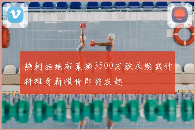 热刺拒绝布莱顿3500万欧求购武什科维奇新报价即将发起