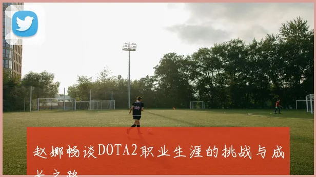 赵娜畅谈DOTA2职业生涯的挑战与成长之路
