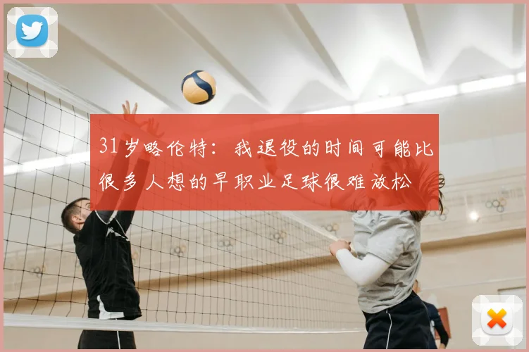 31岁略伦特:我退役的时间可能比很多人想的早职业足球很难放松