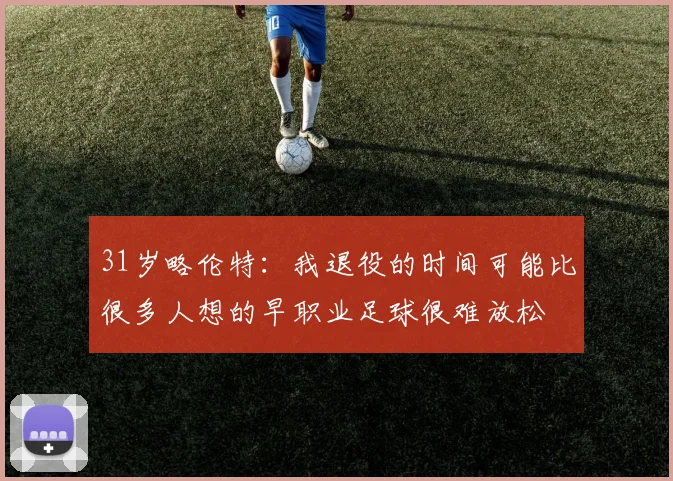 31岁略伦特:我退役的时间可能比很多人想的早职业足球很难放松