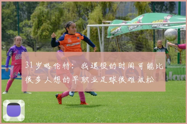 31岁略伦特:我退役的时间可能比很多人想的早职业足球很难放松
