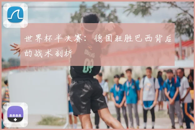 世界杯半决赛:德国狂胜巴西背后的战术剖析