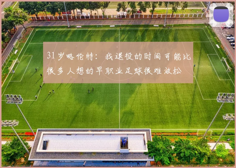 31岁略伦特：我退役的时间可能比很多人想的早职业足球很难放松