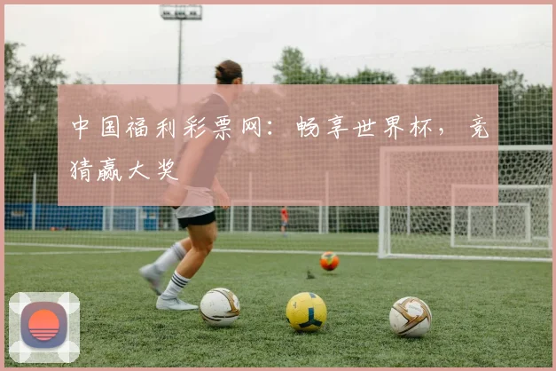 中国福利彩票网：畅享世界杯，竞猜赢大奖