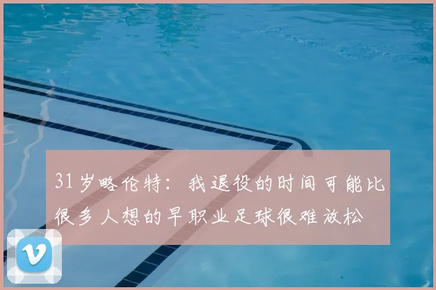 31岁略伦特：我退役的时间可能比很多人想的早职业足球很难放松