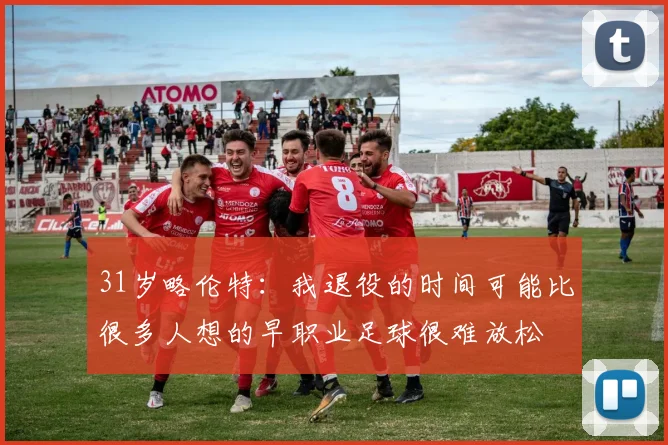 31岁略伦特:我退役的时间可能比很多人想的早职业足球很难放松