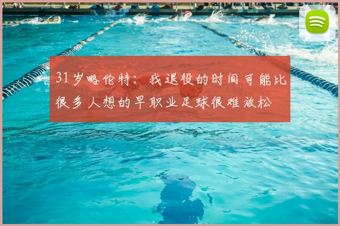 31岁略伦特:我退役的时间可能比很多人想的早职业足球很难放松