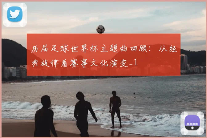 历届足球世界杯主题曲回顾:从经典旋律看赛事文化演变_1